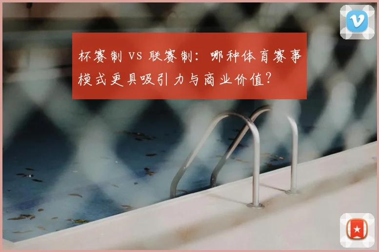 杯赛制 vs 联赛制:哪种体育赛事模式更具吸引力与商业价值?