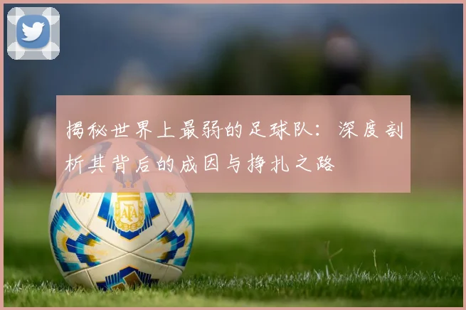 揭秘世界上最弱的足球队:深度剖析其背后的成因与挣扎之路