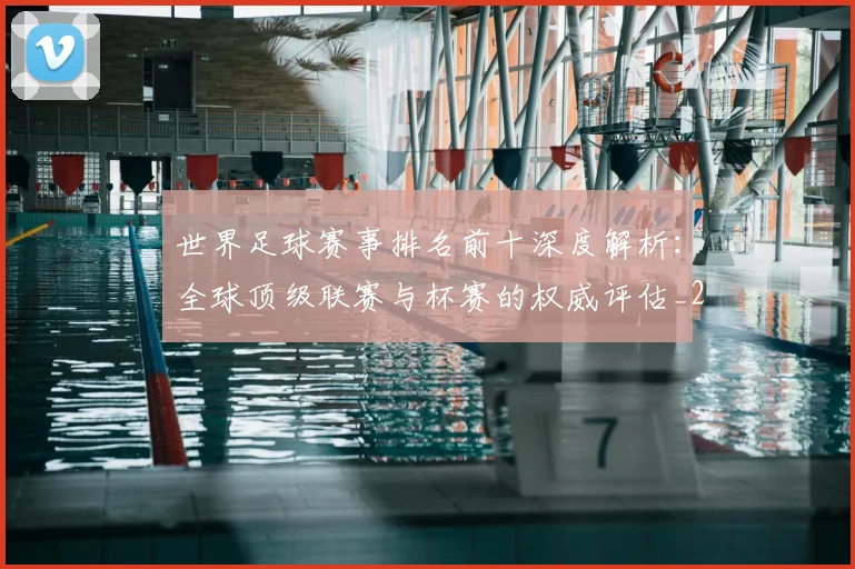 世界足球赛事排名前十深度解析：全球顶级联赛与杯赛的权威评估_20260610190204