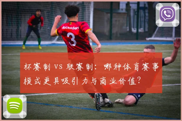 杯赛制 vs 联赛制：哪种体育赛事模式更具吸引力与商业价值？